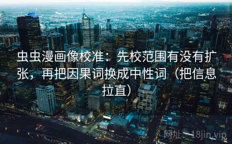 虫虫漫画像校准：先校范围有没有扩张，再把因果词换成中性词（把信息拉直）