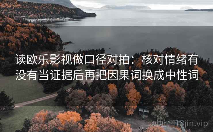 读欧乐影视做口径对拍:核对情绪有没有当证据后再把因果词换成中性词 读欧乐影视做口径对拍:核对情绪有没有当证据后再把因果词换成中性词