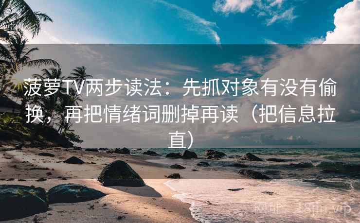 菠萝TV两步读法：先抓对象有没有偷换，再把情绪词删掉再读（把信息拉直）