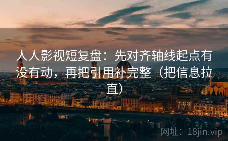 人人影视短复盘:先对齐轴线起点有没有动,再把引用补完整(把信息拉直) 人人影视短复盘:先对齐轴线起点有没有动,再把引用补完整(把信息拉直)