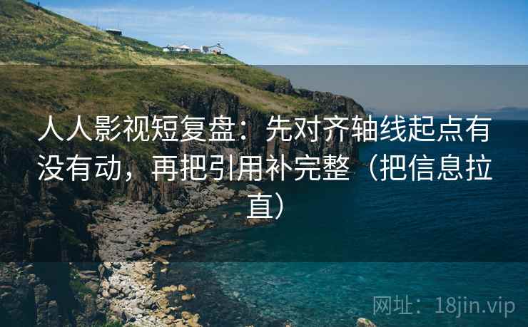 人人影视短复盘：先对齐轴线起点有没有动，再把引用补完整（把信息拉直）