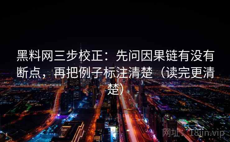 黑料网三步校正：先问因果链有没有断点，再把例子标注清楚（读完更清楚）