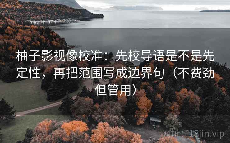 柚子影视像校准：先校导语是不是先定性，再把范围写成边界句（不费劲但管用）