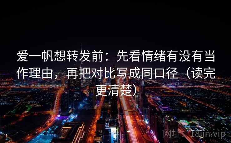爱一帆想转发前：先看情绪有没有当作理由，再把对比写成同口径（读完更清楚）