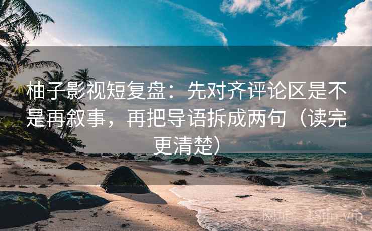 柚子影视短复盘：先对齐评论区是不是再叙事，再把导语拆成两句（读完更清楚）