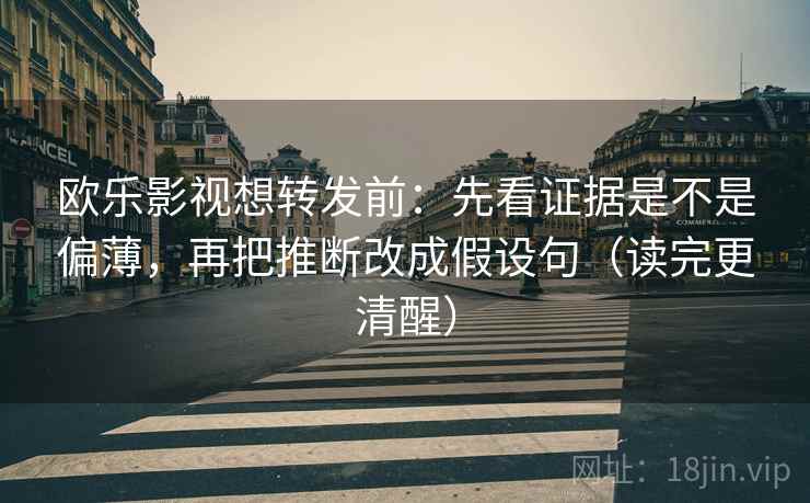 欧乐影视想转发前：先看证据是不是偏薄，再把推断改成假设句（读完更清醒）