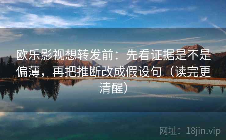 欧乐影视想转发前:先看证据是不是偏薄,再把推断改成假设句(读完更清醒) 欧乐影视想转发前:先看证据是不是偏薄,再把推断改成假设句(读完更清醒)
