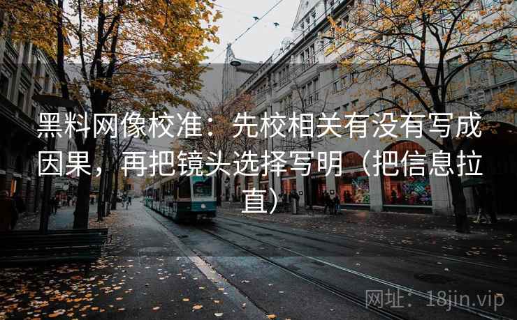 黑料网像校准：先校相关有没有写成因果，再把镜头选择写明（把信息拉直）
