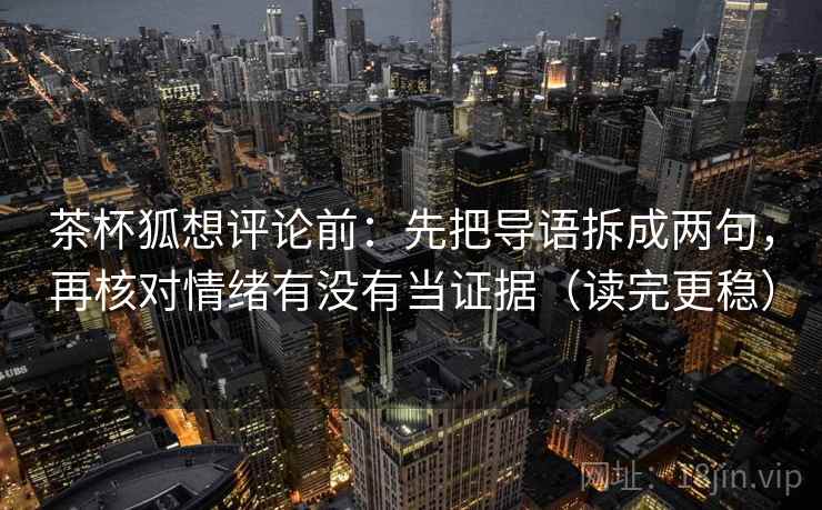 茶杯狐想评论前：先把导语拆成两句，再核对情绪有没有当证据（读完更稳）
