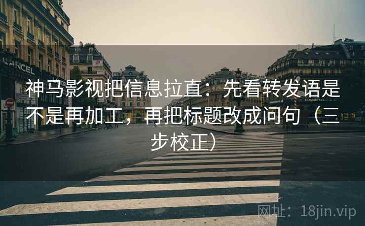 神马影视把信息拉直：先看转发语是不是再加工，再把标题改成问句（三步校正）