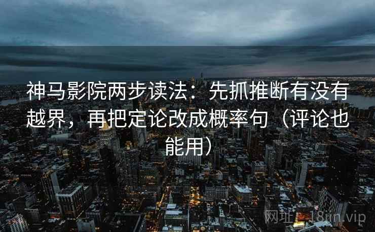 神马影院两步读法：先抓推断有没有越界，再把定论改成概率句（评论也能用）