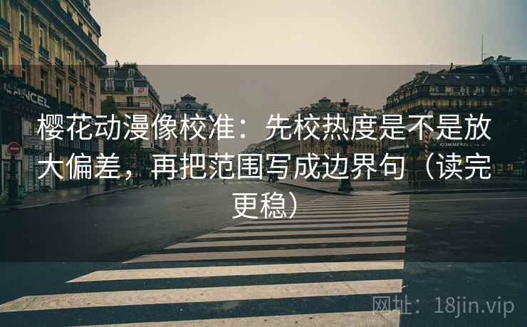 樱花动漫像校准：先校热度是不是放大偏差，再把范围写成边界句（读完更稳）