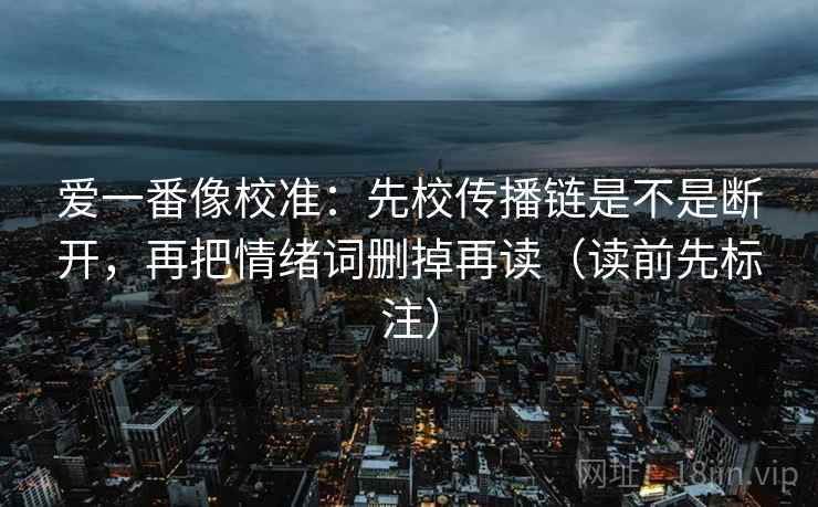 爱一番像校准：先校传播链是不是断开，再把情绪词删掉再读（读前先标注）
