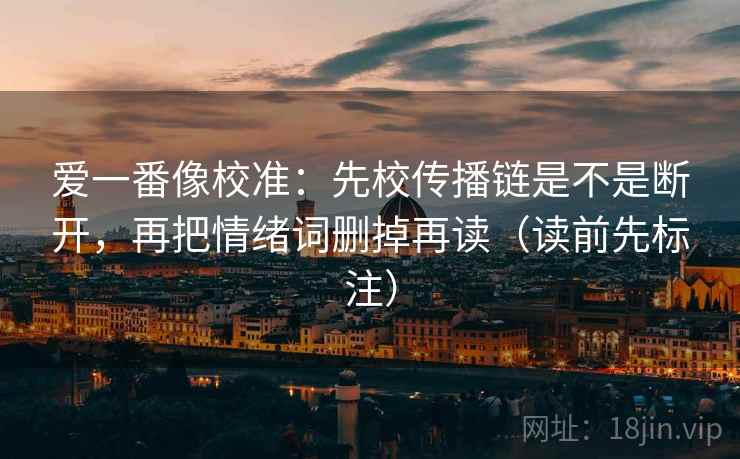 爱一番像校准：先校传播链是不是断开，再把情绪词删掉再读（读前先标注）