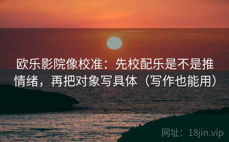 欧乐影院像校准:先校配乐是不是推情绪,再把对象写具体(写作也能用) 欧乐影院像校准:先校配乐是不是推情绪,再把对象写具体(写作也能用)