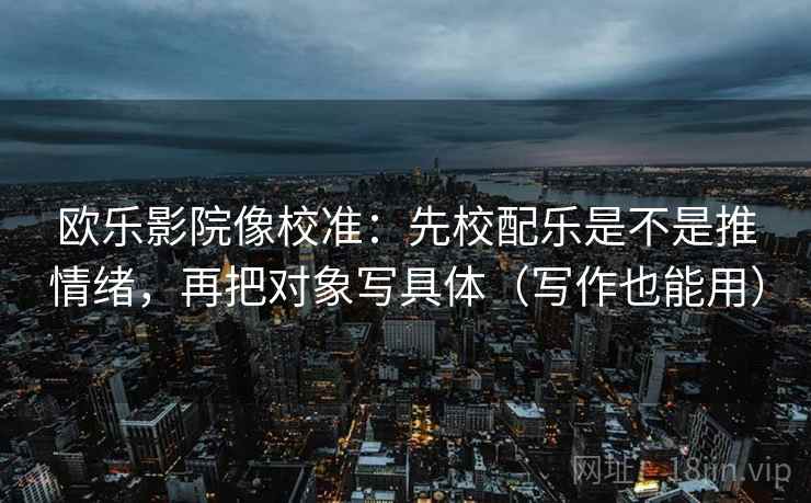 欧乐影院像校准：先校配乐是不是推情绪，再把对象写具体（写作也能用）