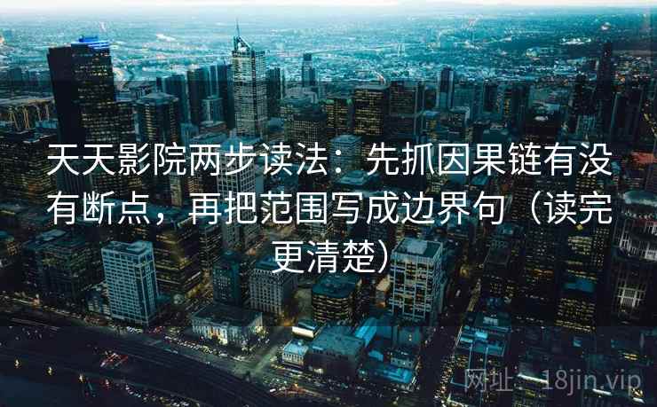 天天影院两步读法:先抓因果链有没有断点,再把范围写成边界句(读完更清楚) 天天影院两步读法:先抓因果链有没有断点,再把范围写成边界句(读完更清楚)