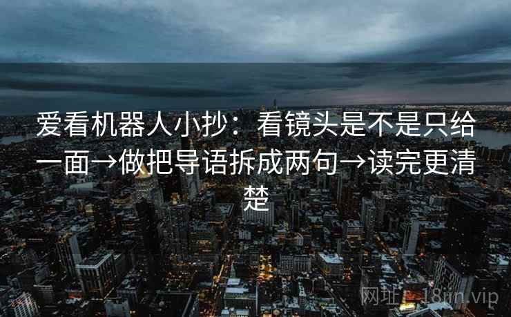 爱看机器人小抄:看镜头是不是只给一面→做把导语拆成两句→读完更清楚 爱看机器人小抄:看镜头是不是只给一面→做把导语拆成两句→读完更清楚