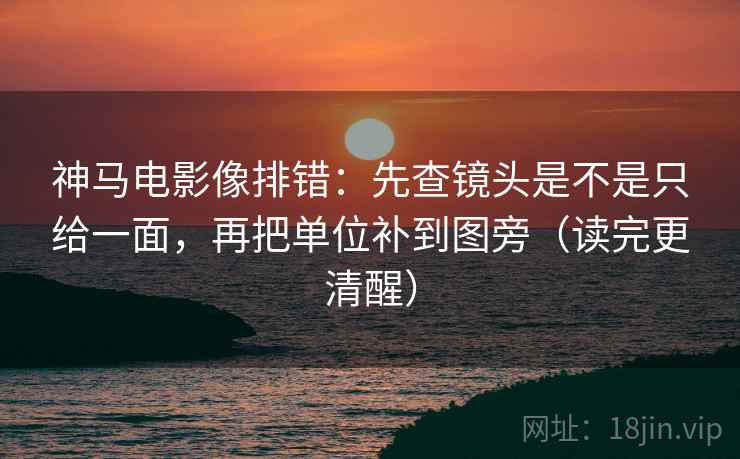 神马电影像排错：先查镜头是不是只给一面，再把单位补到图旁（读完更清醒）