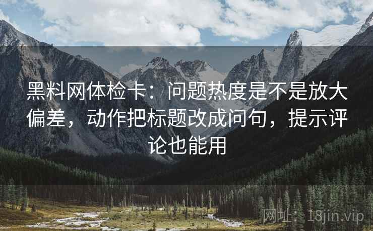 黑料网体检卡:问题热度是不是放大偏差,动作把标题改成问句,提示评论也能用 黑料网体检卡:问题热度是不是放大偏差,动作把标题改成问句,提示评论也能用