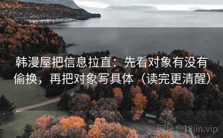 韩漫屋把信息拉直：先看对象有没有偷换，再把对象写具体（读完更清醒）