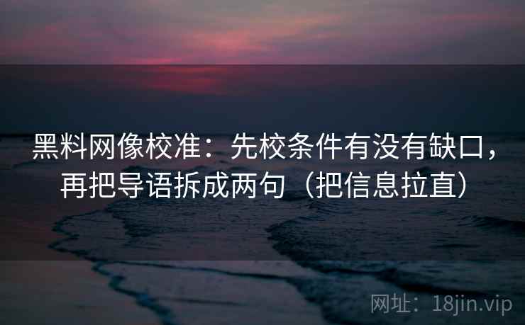黑料网像校准：先校条件有没有缺口，再把导语拆成两句（把信息拉直）