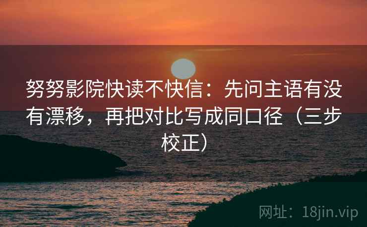 努努影院快读不快信:先问主语有没有漂移,再把对比写成同口径(三步校正) 努努影院快读不快信:先问主语有没有漂移,再把对比写成同口径(三步校正)
