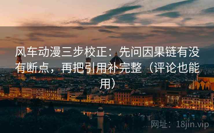 风车动漫三步校正：先问因果链有没有断点，再把引用补完整（评论也能用）
