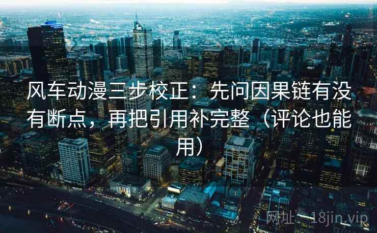 风车动漫三步校正:先问因果链有没有断点,再把引用补完整(评论也能用) 风车动漫三步校正:先问因果链有没有断点,再把引用补完整(评论也能用)