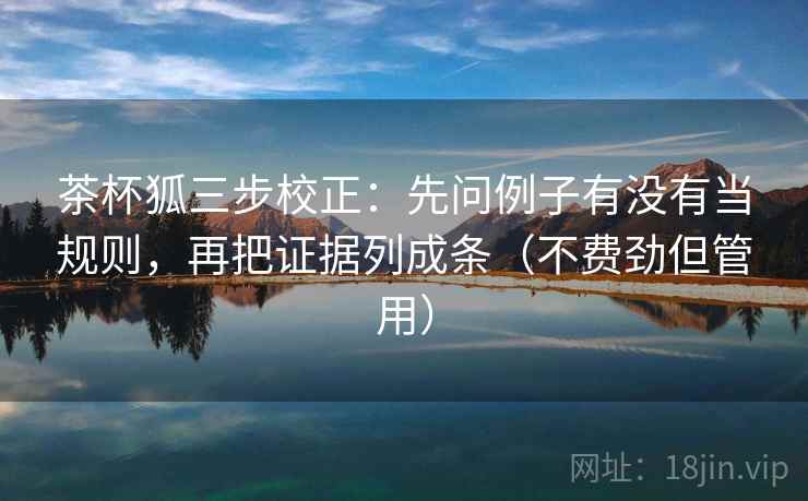 茶杯狐三步校正：先问例子有没有当规则，再把证据列成条（不费劲但管用）