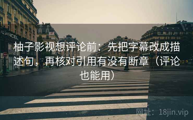 柚子影视想评论前：先把字幕改成描述句，再核对引用有没有断章（评论也能用）