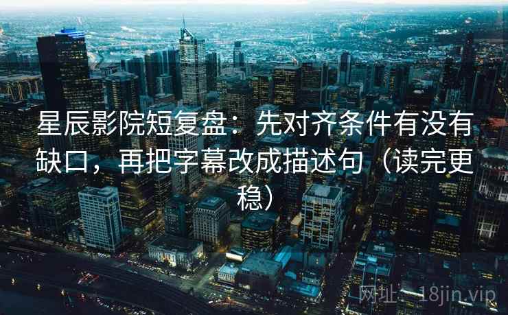 星辰影院短复盘:先对齐条件有没有缺口,再把字幕改成描述句(读完更稳) 星辰影院短复盘:先对齐条件有没有缺口,再把字幕改成描述句(读完更稳)