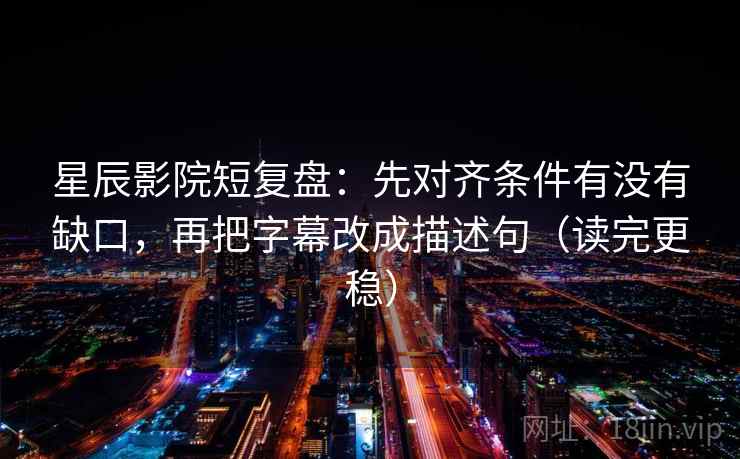 星辰影院短复盘：先对齐条件有没有缺口，再把字幕改成描述句（读完更稳）
