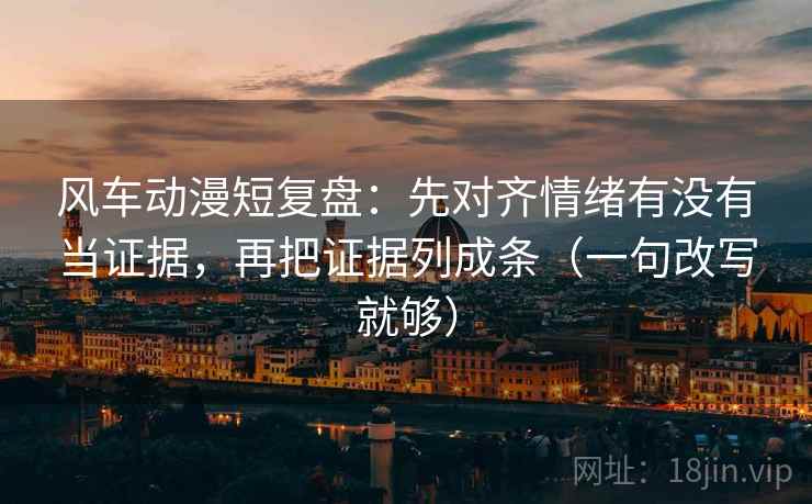 风车动漫短复盘:先对齐情绪有没有当证据,再把证据列成条(一句改写就够) 风车动漫短复盘:先对齐情绪有没有当证据,再把证据列成条(一句改写就够)