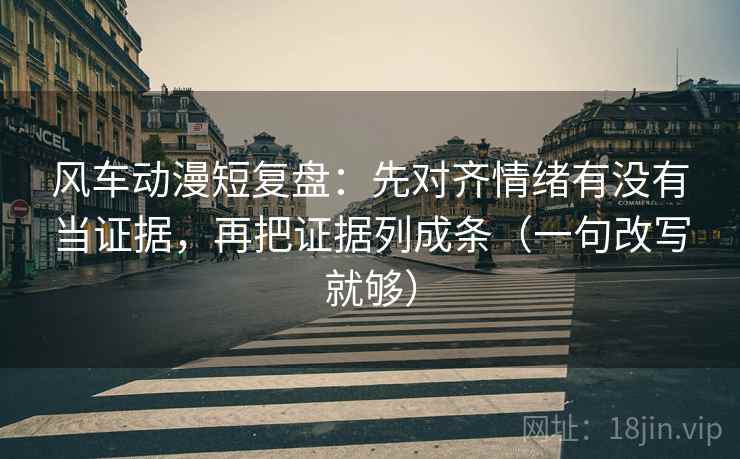 风车动漫短复盘：先对齐情绪有没有当证据，再把证据列成条（一句改写就够）