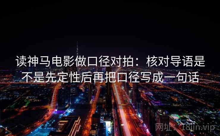 读神马电影做口径对拍：核对导语是不是先定性后再把口径写成一句话