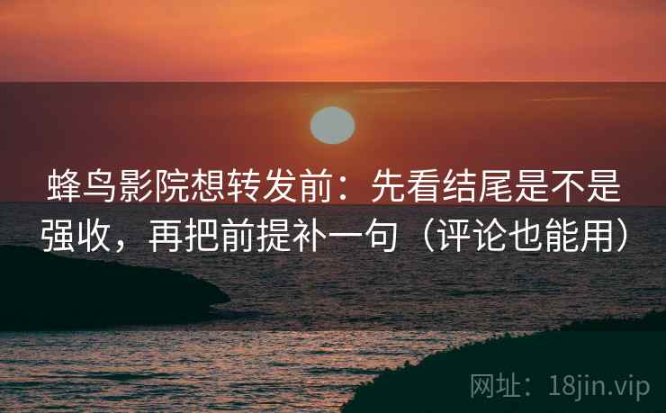 蜂鸟影院想转发前：先看结尾是不是强收，再把前提补一句（评论也能用）