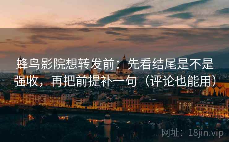 蜂鸟影院想转发前:先看结尾是不是强收,再把前提补一句(评论也能用) 蜂鸟影院想转发前:先看结尾是不是强收,再把前提补一句(评论也能用)