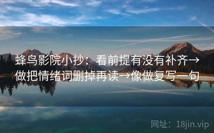 蜂鸟影院小抄：看前提有没有补齐→做把情绪词删掉再读→像做复写一句