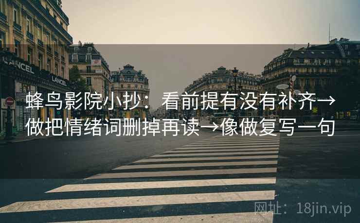 蜂鸟影院小抄:看前提有没有补齐→做把情绪词删掉再读→像做复写一句 蜂鸟影院小抄:看前提有没有补齐→做把情绪词删掉再读→像做复写一句