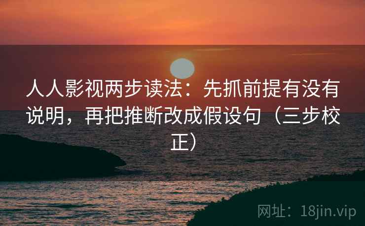 人人影视两步读法:先抓前提有没有说明,再把推断改成假设句(三步校正) 人人影视两步读法:先抓前提有没有说明,再把推断改成假设句(三步校正)