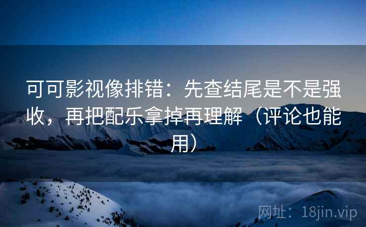 可可影视像排错：先查结尾是不是强收，再把配乐拿掉再理解（评论也能用）