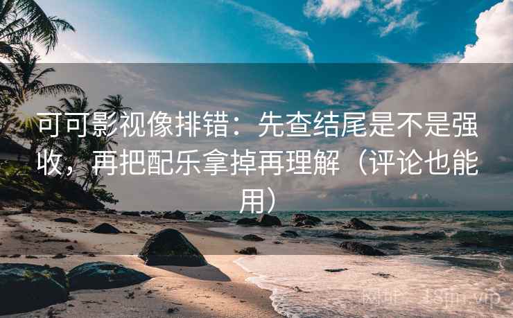 可可影视像排错：先查结尾是不是强收，再把配乐拿掉再理解（评论也能用）