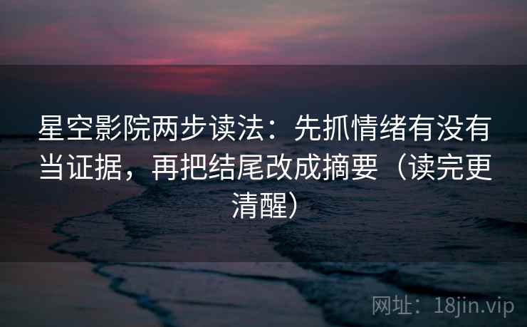 星空影院两步读法：先抓情绪有没有当证据，再把结尾改成摘要（读完更清醒）