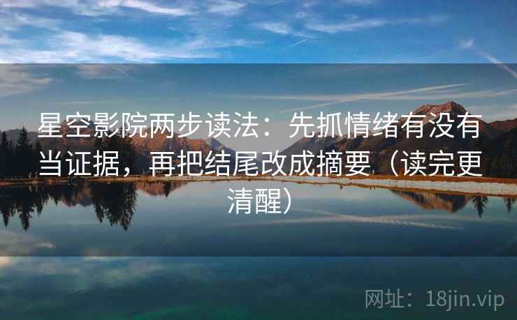 星空影院两步读法：先抓情绪有没有当证据，再把结尾改成摘要（读完更清醒）