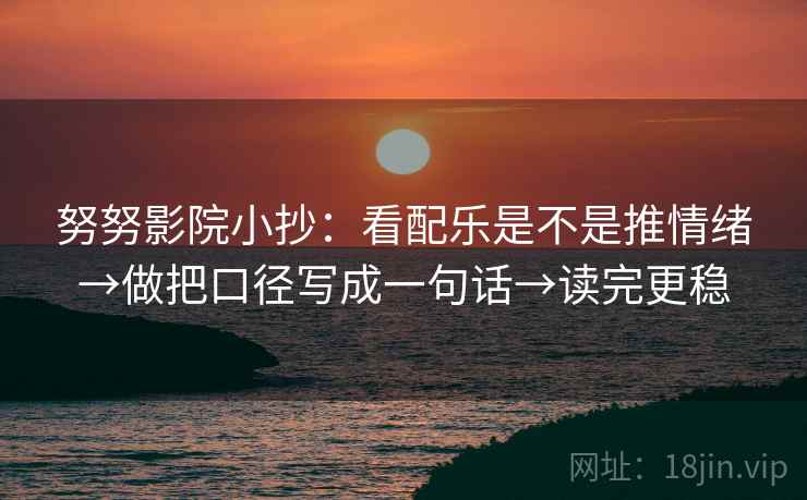努努影院小抄：看配乐是不是推情绪→做把口径写成一句话→读完更稳