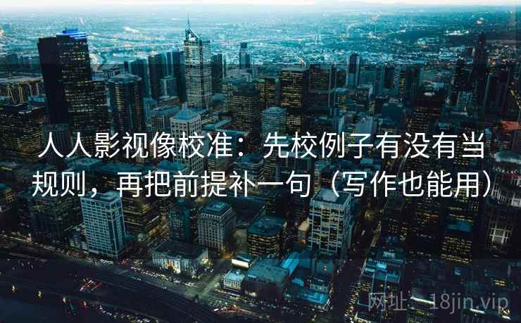 人人影视像校准:先校例子有没有当规则,再把前提补一句(写作也能用) 人人影视像校准:先校例子有没有当规则,再把前提补一句(写作也能用)