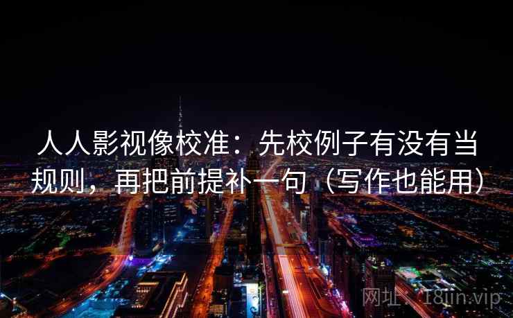 人人影视像校准：先校例子有没有当规则，再把前提补一句（写作也能用）