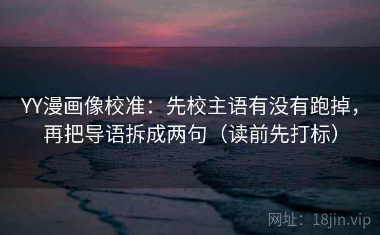 YY漫画像校准：先校主语有没有跑掉，再把导语拆成两句（读前先打标）