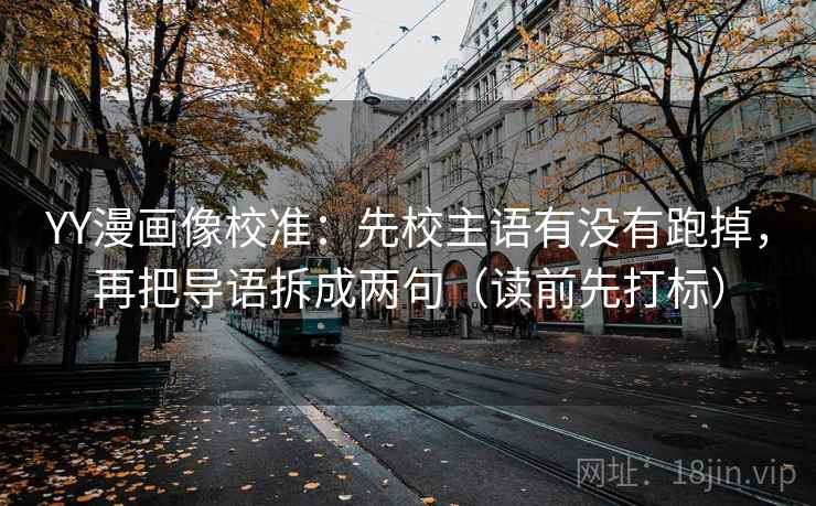 YY漫画像校准：先校主语有没有跑掉，再把导语拆成两句（读前先打标）